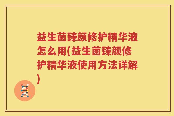 益生菌臻颜修护精华液怎么用(益生菌臻颜修护精华液使用方法详解)