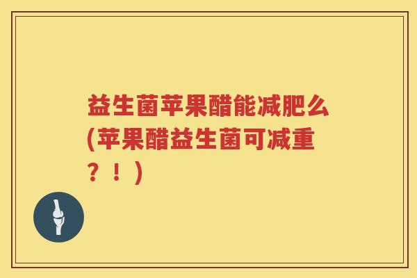 益生菌苹果醋能减肥么(苹果醋益生菌可减重？！)