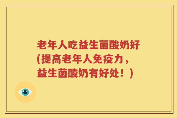 老年人吃益生菌酸奶好(提高老年人免疫力，益生菌酸奶有好处！)