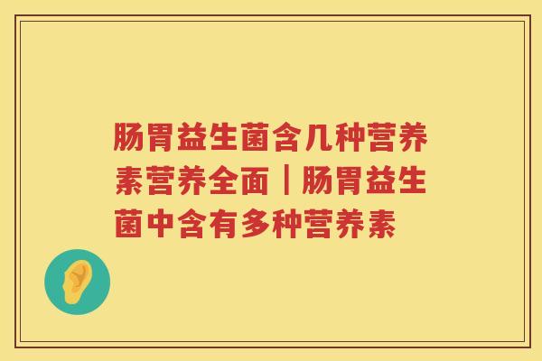 肠胃益生菌含几种营养素营养全面｜肠胃益生菌中含有多种营养素