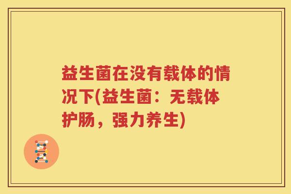 益生菌在没有载体的情况下(益生菌：无载体护肠，强力养生)
