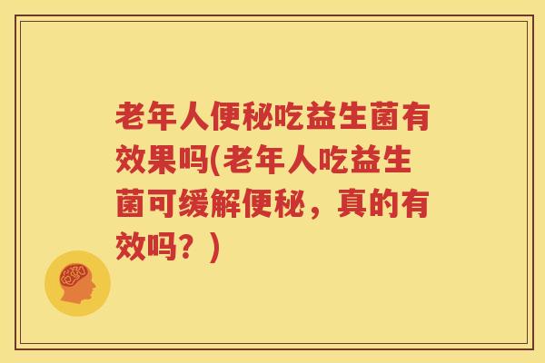 老年人便秘吃益生菌有效果吗(老年人吃益生菌可缓解便秘，真的有效吗？)