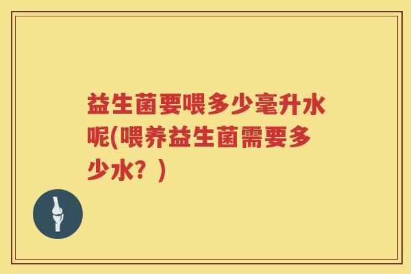 益生菌要喂多少毫升水呢(喂养益生菌需要多少水？)