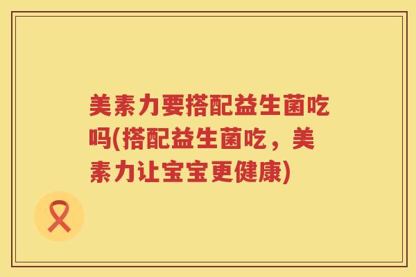美素力要搭配益生菌吃吗(搭配益生菌吃，美素力让宝宝更健康)