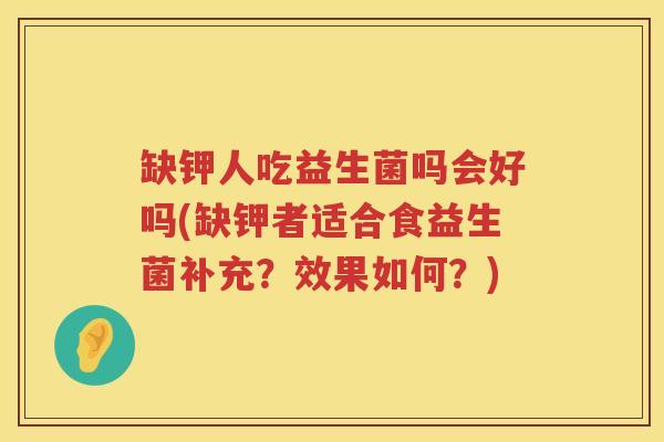 缺钾人吃益生菌吗会好吗(缺钾者适合食益生菌补充？效果如何？)