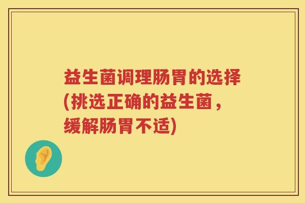 益生菌调理肠胃的选择(挑选正确的益生菌，缓解肠胃不适)