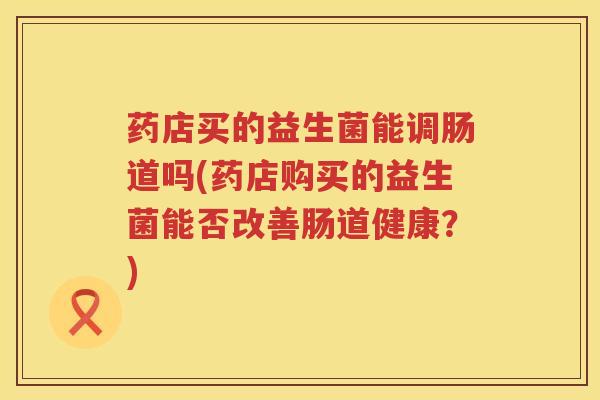 药店买的益生菌能调肠道吗(药店购买的益生菌能否改善肠道健康？)
