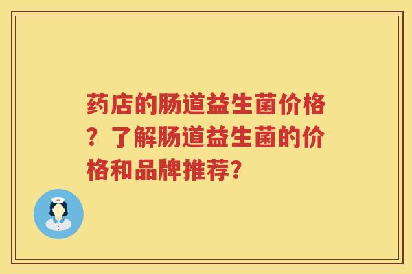 药店的肠道益生菌价格？了解肠道益生菌的价格和品牌推荐？