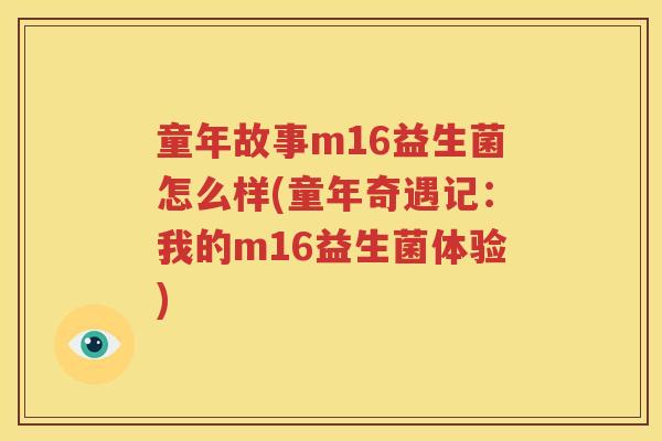 童年故事m16益生菌怎么样(童年奇遇记：我的m16益生菌体验)