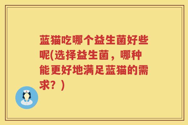 蓝猫吃哪个益生菌好些呢(选择益生菌，哪种能更好地满足蓝猫的需求？)