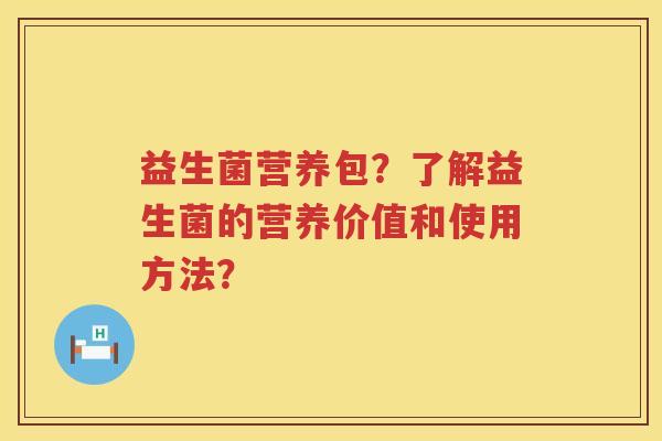 益生菌营养包？了解益生菌的营养价值和使用方法？