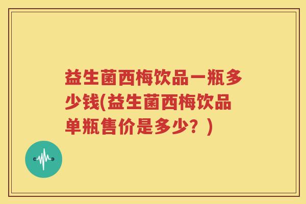 益生菌西梅饮品一瓶多少钱(益生菌西梅饮品单瓶售价是多少？)