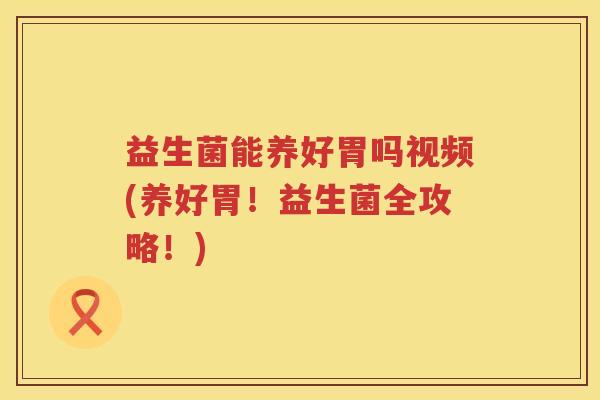 益生菌能养好胃吗视频(养好胃！益生菌全攻略！)