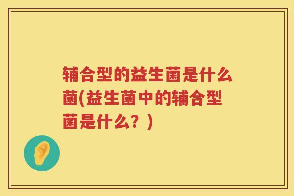 辅合型的益生菌是什么菌(益生菌中的辅合型菌是什么？)