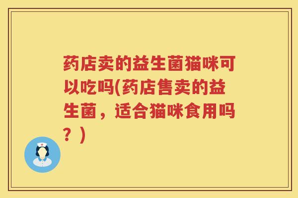 药店卖的益生菌猫咪可以吃吗(药店售卖的益生菌，适合猫咪食用吗？)