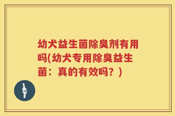 幼犬益生菌除臭剂有用吗(幼犬专用除臭益生菌：真的有效吗？)