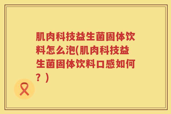 肌肉科技益生菌固体饮料怎么泡(肌肉科技益生菌固体饮料口感如何？)