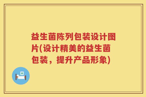 益生菌陈列包装设计图片(设计精美的益生菌包装，提升产品形象)