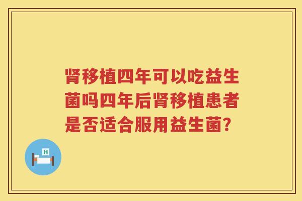 肾移植四年可以吃益生菌吗四年后肾移植患者是否适合服用益生菌？