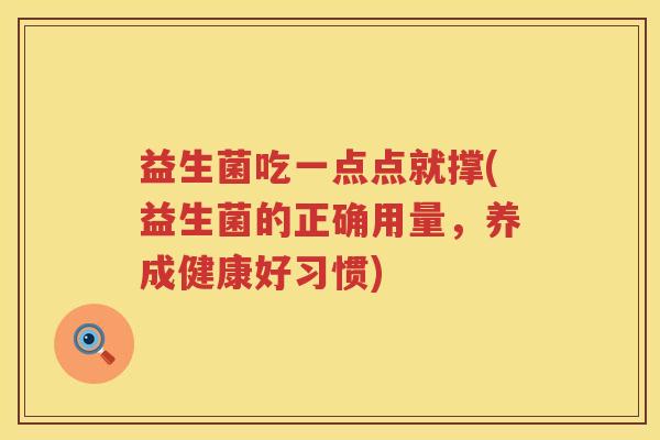 益生菌吃一点点就撑(益生菌的正确用量，养成健康好习惯)