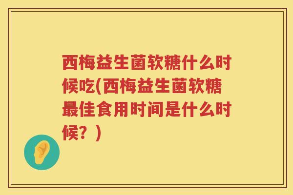西梅益生菌软糖什么时候吃(西梅益生菌软糖最佳食用时间是什么时候？)