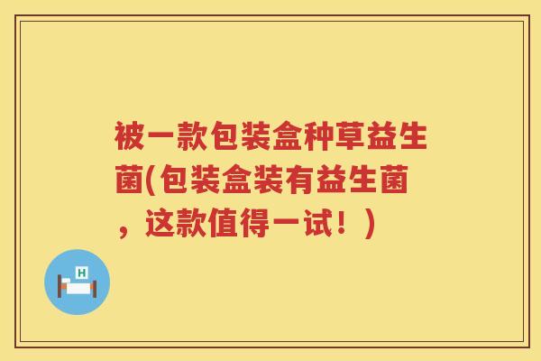 被一款包装盒种草益生菌(包装盒装有益生菌，这款值得一试！)