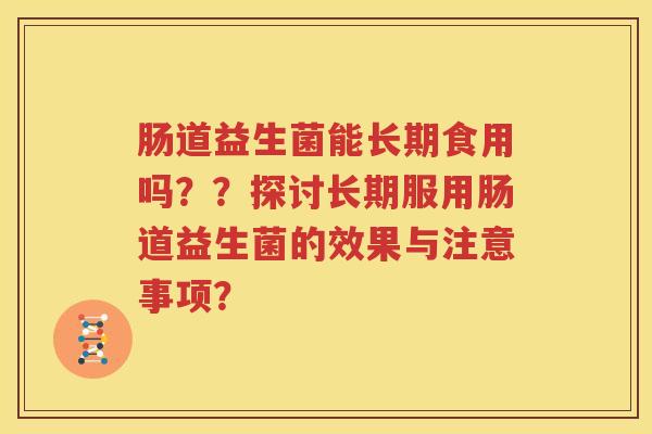 肠道益生菌能长期食用吗？？探讨长期服用肠道益生菌的效果与注意事项？