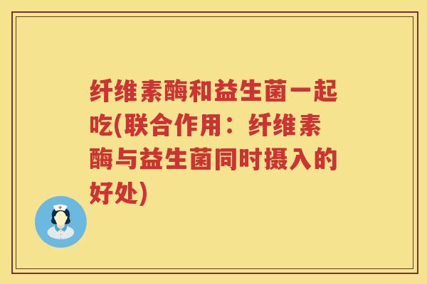 纤维素酶和益生菌一起吃(联合作用：纤维素酶与益生菌同时摄入的好处)