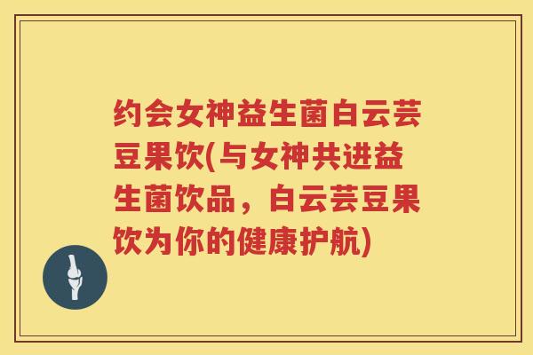约会女神益生菌白云芸豆果饮(与女神共进益生菌饮品，白云芸豆果饮为你的健康护航)