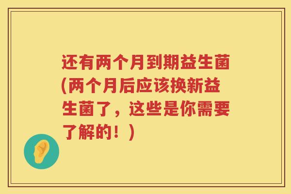 还有两个月到期益生菌(两个月后应该换新益生菌了，这些是你需要了解的！)