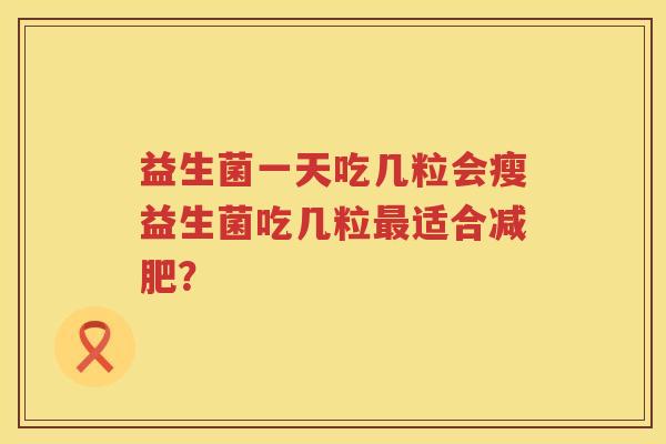 益生菌一天吃几粒会瘦益生菌吃几粒最适合减肥？