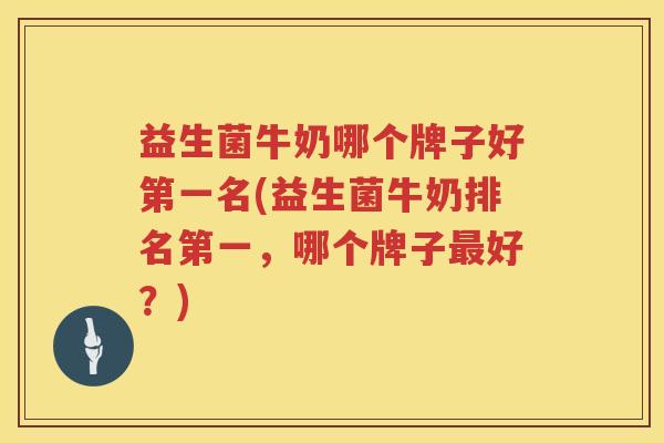 益生菌牛奶哪个牌子好第一名(益生菌牛奶排名第一，哪个牌子最好？)