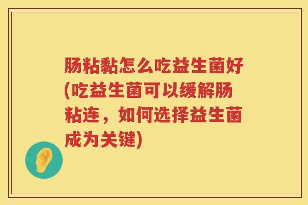 肠粘黏怎么吃益生菌好(吃益生菌可以缓解肠粘连，如何选择益生菌成为关键)