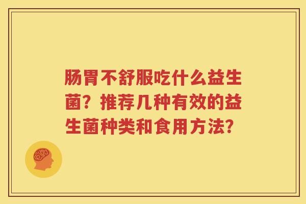 肠胃不舒服吃什么益生菌？推荐几种有效的益生菌种类和食用方法？