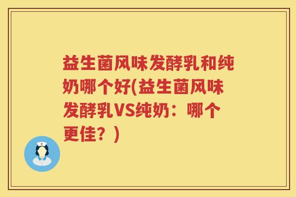 益生菌风味发酵乳和纯奶哪个好(益生菌风味发酵乳VS纯奶：哪个更佳？)