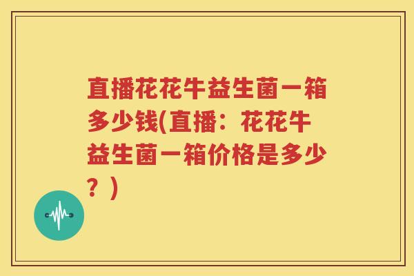直播花花牛益生菌一箱多少钱(直播：花花牛益生菌一箱价格是多少？)