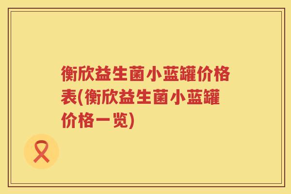 衡欣益生菌小蓝罐价格表(衡欣益生菌小蓝罐价格一览)