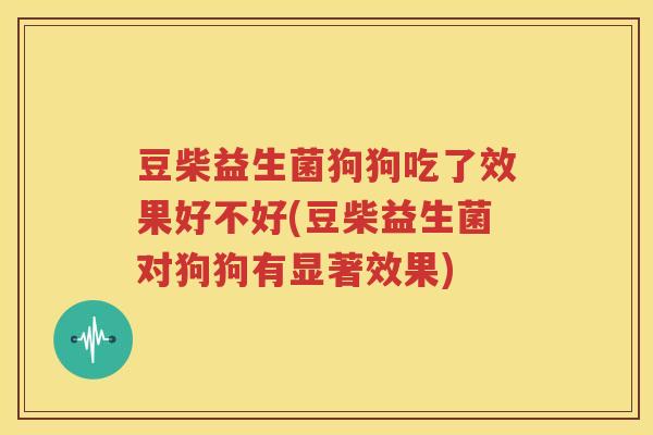 豆柴益生菌狗狗吃了效果好不好(豆柴益生菌对狗狗有显著效果)