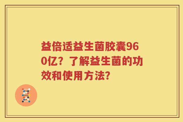 益倍适益生菌胶囊960亿？了解益生菌的功效和使用方法？