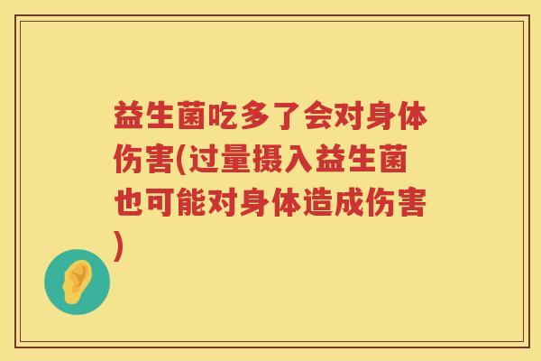 益生菌吃多了会对身体伤害(过量摄入益生菌也可能对身体造成伤害)