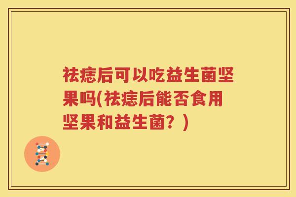 祛痣后可以吃益生菌坚果吗(祛痣后能否食用坚果和益生菌？)