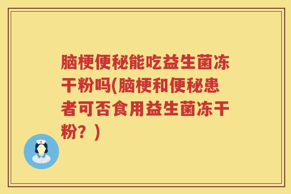 脑梗便秘能吃益生菌冻干粉吗(脑梗和便秘患者可否食用益生菌冻干粉？)