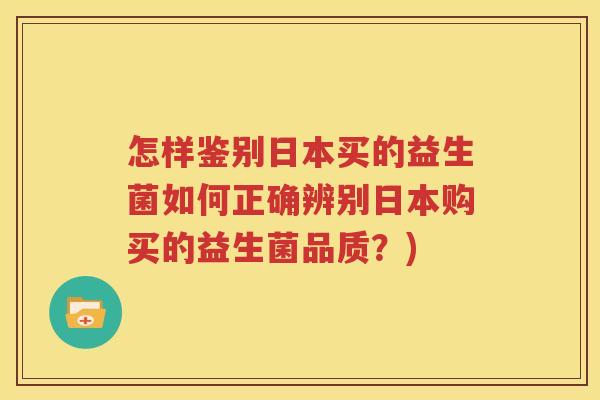 怎样鉴别日本买的益生菌如何正确辨别日本购买的益生菌品质？)