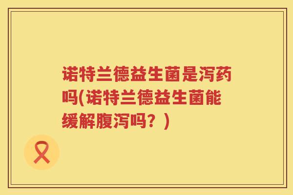 诺特兰德益生菌是泻药吗(诺特兰德益生菌能缓解腹泻吗？)
