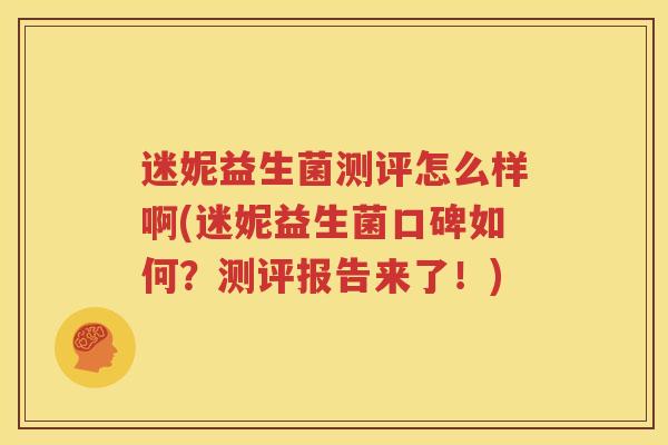 迷妮益生菌测评怎么样啊(迷妮益生菌口碑如何？测评报告来了！)