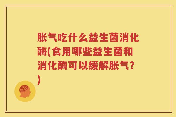 胀气吃什么益生菌消化酶(食用哪些益生菌和消化酶可以缓解胀气？)