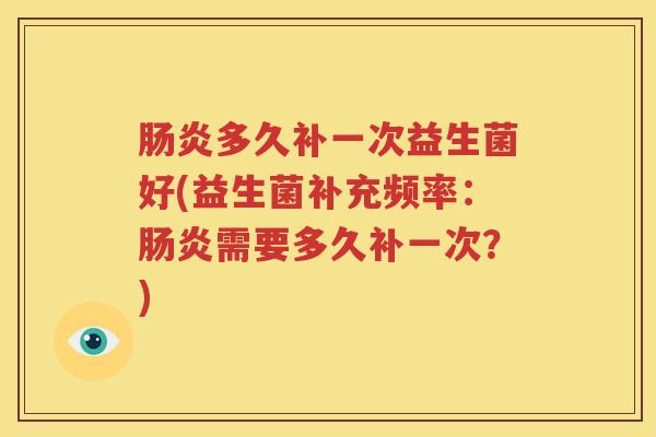 肠炎多久补一次益生菌好(益生菌补充频率：肠炎需要多久补一次？)