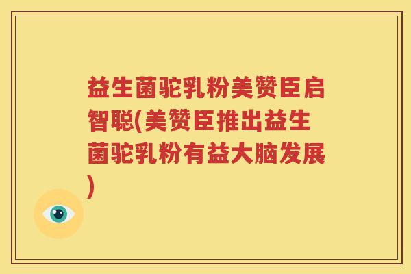 益生菌驼乳粉美赞臣启智聪(美赞臣推出益生菌驼乳粉有益大脑发展)