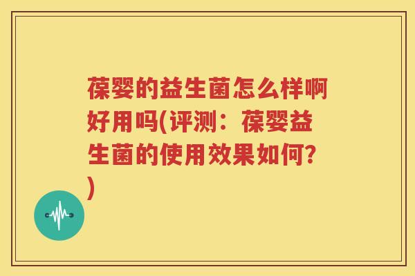 葆婴的益生菌怎么样啊好用吗(评测：葆婴益生菌的使用效果如何？)
