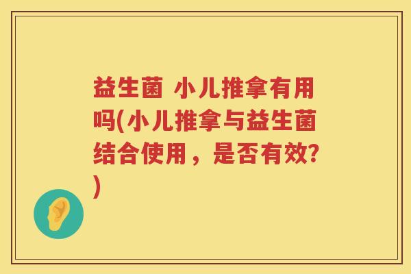 益生菌 小儿推拿有用吗(小儿推拿与益生菌结合使用，是否有效？)